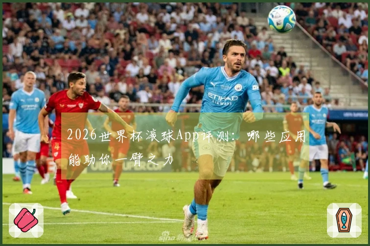 2026世界杯滚球App评测：哪些应用能助你一臂之力