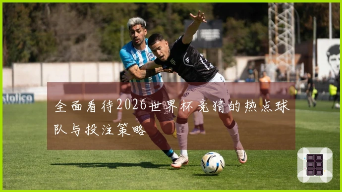 全面看待2026世界杯竞猜的热点球队与投注策略