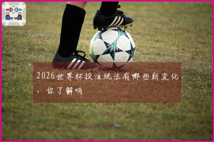 2026世界杯投注玩法有哪些新变化，你了解吗