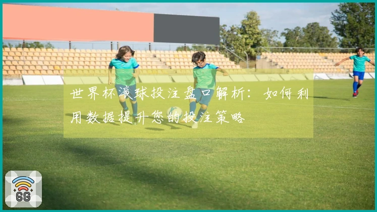 世界杯滚球投注盘口解析：如何利用数据提升您的投注策略