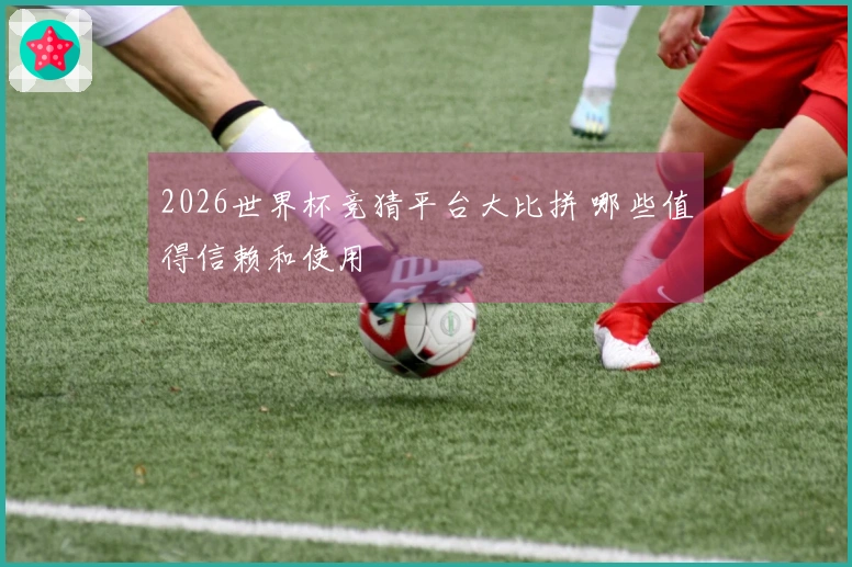 2026世界杯竞猜平台大比拼 哪些值得信赖和使用