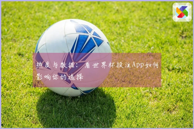 热度与数据：看世界杯投注App如何影响你的选择