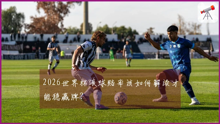 2026世界杯滚球赔率该如何解读才能稳赢牌？