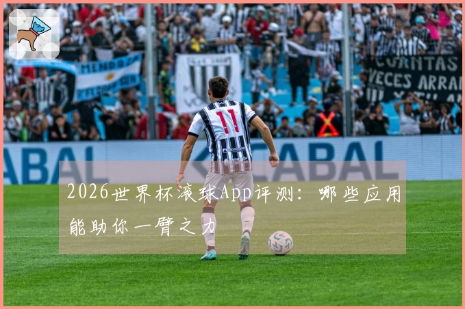 2026世界杯滚球App评测：哪些应用能助你一臂之力